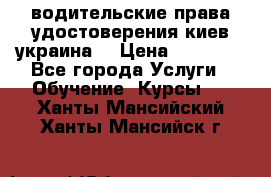 водительские права удостоверения киев украина  › Цена ­ 12 000 - Все города Услуги » Обучение. Курсы   . Ханты-Мансийский,Ханты-Мансийск г.